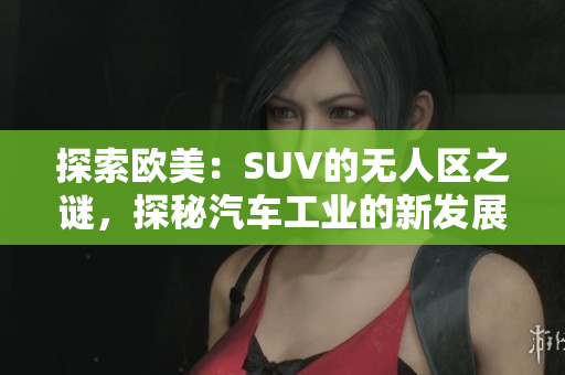 探索欧美：SUV的无人区之谜，探秘汽车工业的新发展趋势