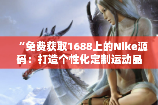 “免费获取1688上的Nike源码：打造个性化定制运动品牌的完美利器！”