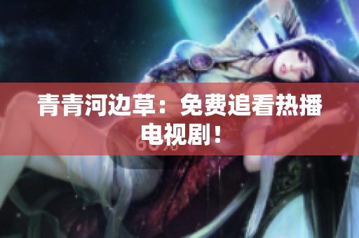 青青河边草：免费追看热播电视剧！
