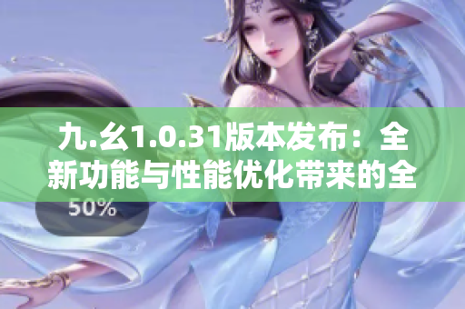 九.幺1.0.31版本发布：全新功能与性能优化带来的全新体验