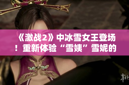 《激战2》中冰雪女王登场！重新体验“雪姨”雪妮的壮丽传奇