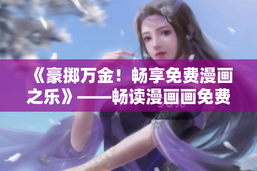 《豪掷万金！畅享免费漫画之乐》——畅读漫画画免费漫画新福利