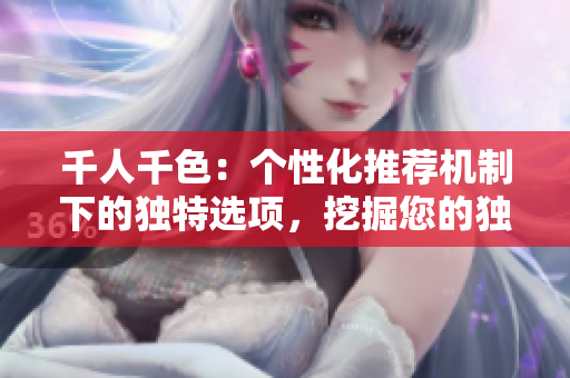 千人千色：个性化推荐机制下的独特选项，挖掘您的独特品味