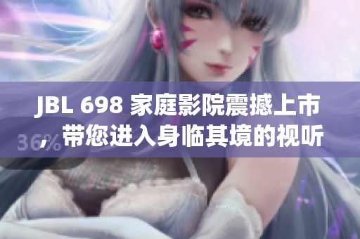 JBL 698 家庭影院震撼上市，带您进入身临其境的视听盛宴