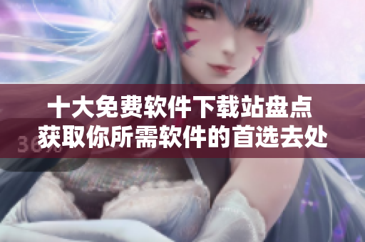 十大免费软件下载站盘点 获取你所需软件的首选去处