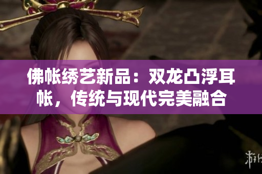 佛帐绣艺新品：双龙凸浮耳帐，传统与现代完美融合