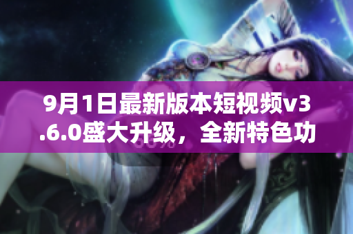 9月1日最新版本短视频v3.6.0盛大升级，全新特色功能惊艳亮相