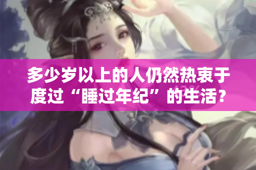 多少岁以上的人仍然热衷于度过“睡过年纪”的生活？