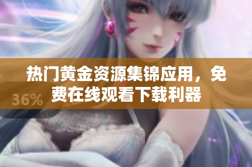 热门黄金资源集锦应用，免费在线观看下载利器