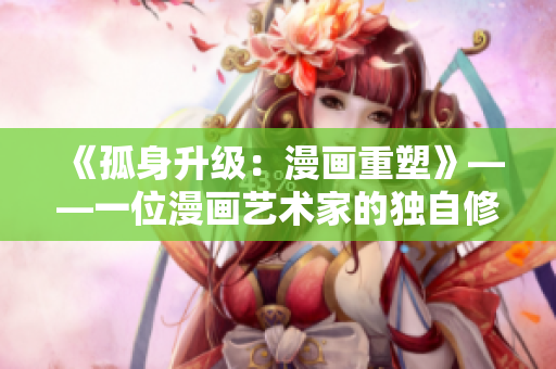 《孤身升级：漫画重塑》——一位漫画艺术家的独自修行，重新塑造经典作品。