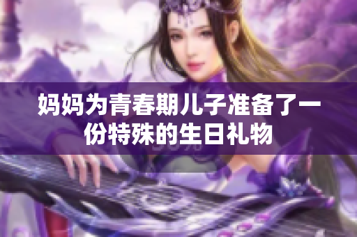 妈妈为青春期儿子准备了一份特殊的生日礼物
