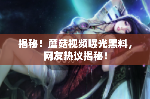 揭秘！蘑菇视频曝光黑料，网友热议揭秘！