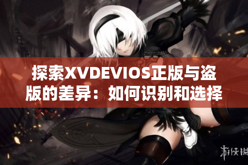 探索XVDEVIOS正版与盗版的差异：如何识别和选择正品