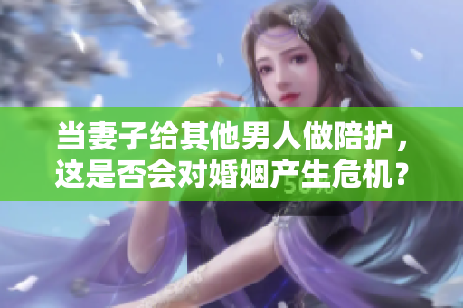 当妻子给其他男人做陪护，这是否会对婚姻产生危机？
