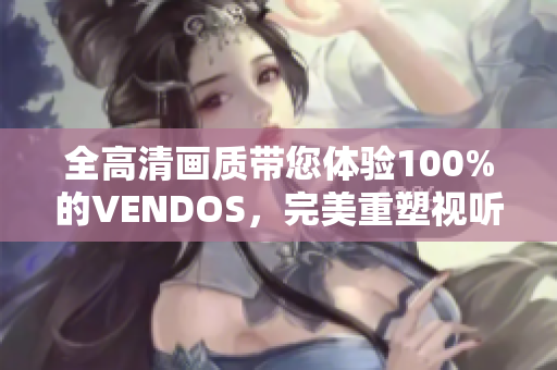 全高清画质带您体验100%的VENDOS，完美重塑视听享受