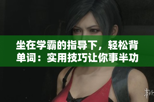 坐在学霸的指导下，轻松背单词：实用技巧让你事半功倍