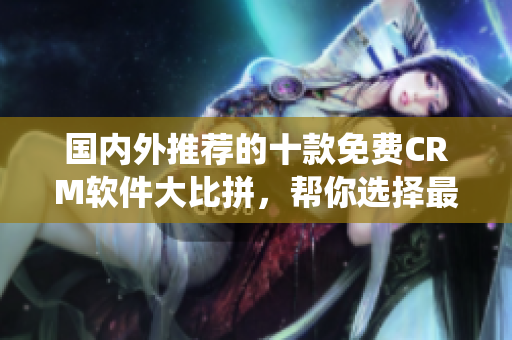 国内外推荐的十款免费CRM软件大比拼，帮你选择最适合的CRM系统