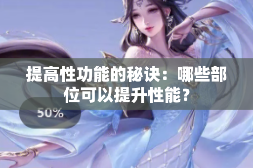 提高性功能的秘诀：哪些部位可以提升性能？