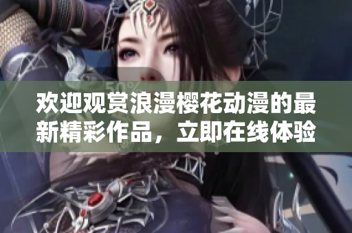 欢迎观赏浪漫樱花动漫的最新精彩作品，立即在线体验官方专属网站！