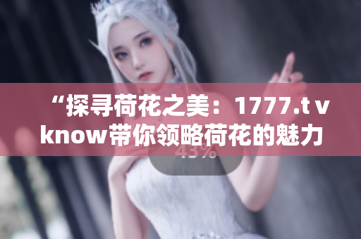 “探寻荷花之美：1777.tⅴknow带你领略荷花的魅力与神秘”