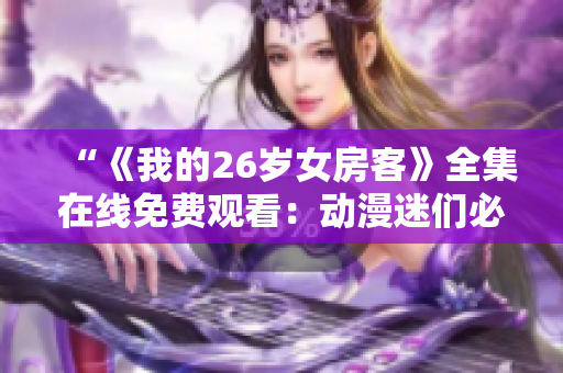 “《我的26岁女房客》全集在线免费观看：动漫迷们必备的精彩剧集！”