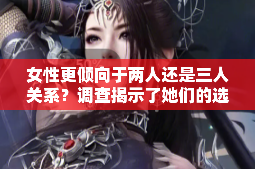 女性更倾向于两人还是三人关系？调查揭示了她们的选择。
