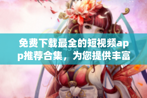 免费下载最全的短视频app推荐合集，为您提供丰富多样的选择