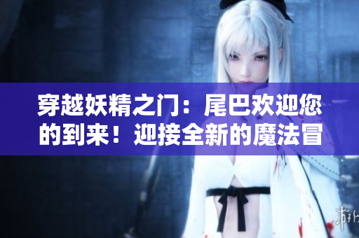 穿越妖精之门：尾巴欢迎您的到来！迎接全新的魔法冒险世界！