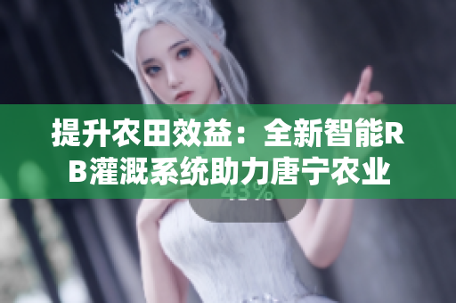 提升农田效益：全新智能RB灌溉系统助力唐宁农业