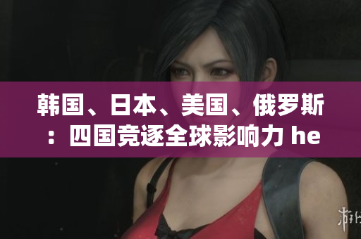 韩国、日本、美国、俄罗斯：四国竞逐全球影响力 hegemony