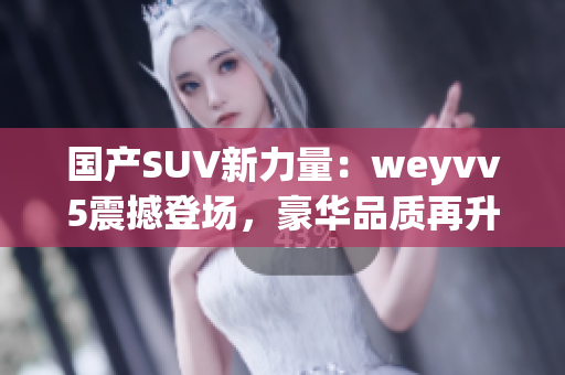 国产SUV新力量：weyvv5震撼登场，豪华品质再升级