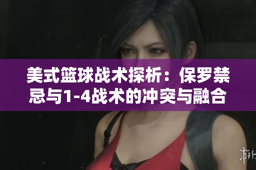 美式篮球战术探析：保罗禁忌与1-4战术的冲突与融合