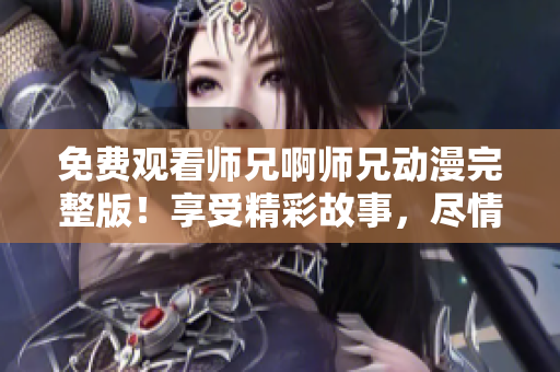 免费观看师兄啊师兄动漫完整版！享受精彩故事，尽情畅想！