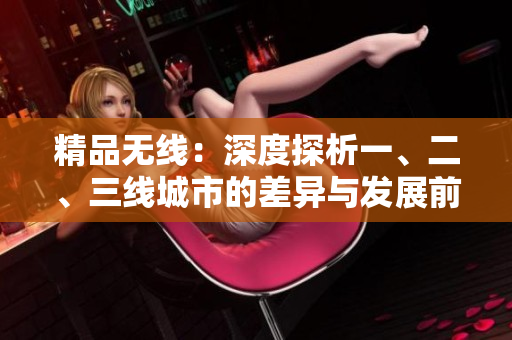 精品无线：深度探析一、二、三线城市的差异与发展前景