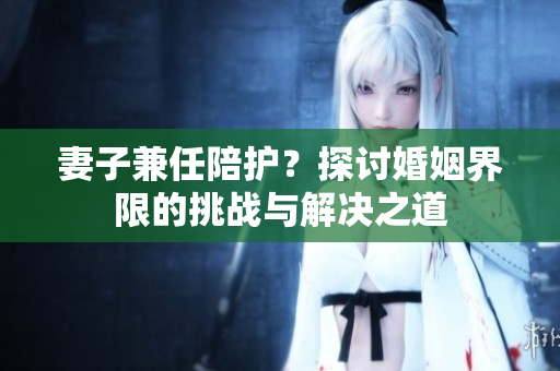 妻子兼任陪护？探讨婚姻界限的挑战与解决之道