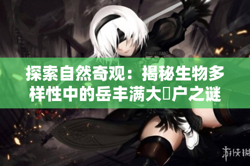 探索自然奇观：揭秘生物多样性中的岳丰满大隂户之谜