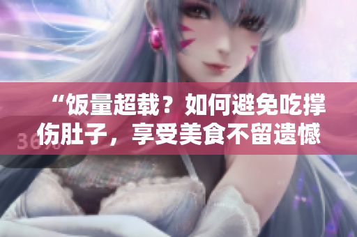 “饭量超载？如何避免吃撑伤肚子，享受美食不留遗憾！”