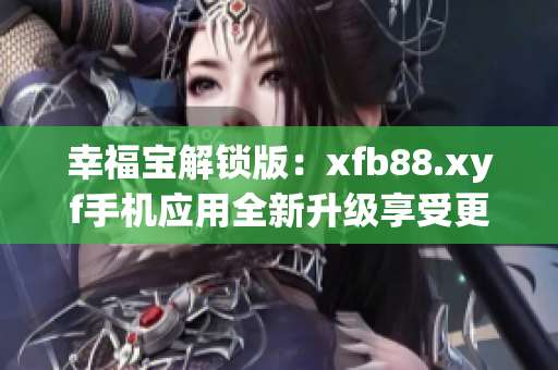 幸福宝解锁版：xfb88.xyf手机应用全新升级享受更多功能