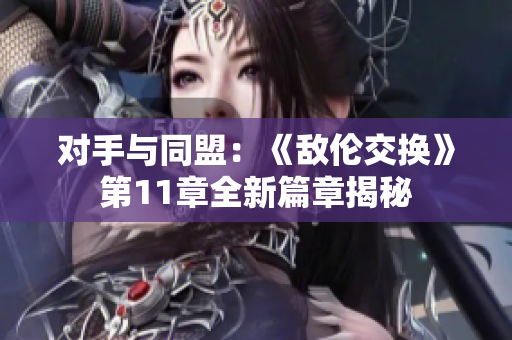 对手与同盟：《敌伦交换》第11章全新篇章揭秘