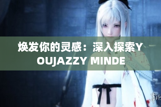 焕发你的灵感：深入探索YOUJAZZY MINDE