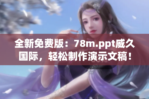 全新免费版：78m.ppt威久国际，轻松制作演示文稿！