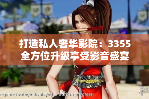 打造私人奢华影院：3355全方位升级享受影音盛宴