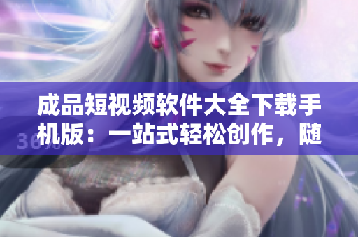 成品短视频软件大全下载手机版：一站式轻松创作，随时展现创意灵感