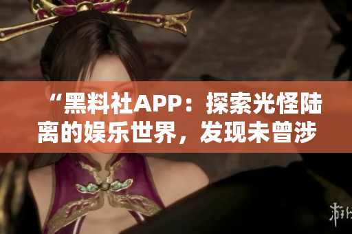 “黑料社APP：探索光怪陆离的娱乐世界，发现未曾涉足的独特视角！”