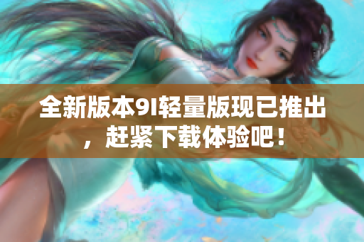 全新版本9I轻量版现已推出，赶紧下载体验吧！