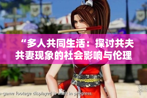 “多人共同生活：探讨共夫共妻现象的社会影响与伦理挑战”