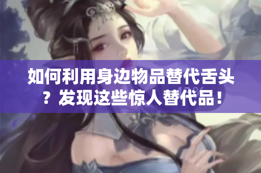 如何利用身边物品替代舌头？发现这些惊人替代品！