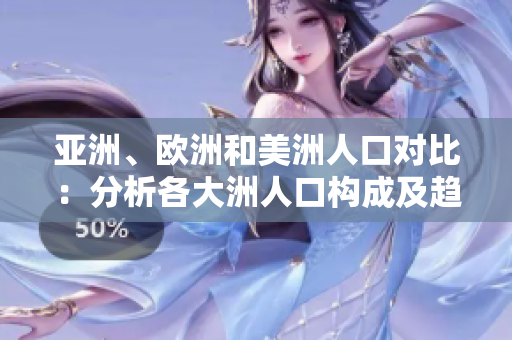 亚洲、欧洲和美洲人口对比：分析各大洲人口构成及趋势