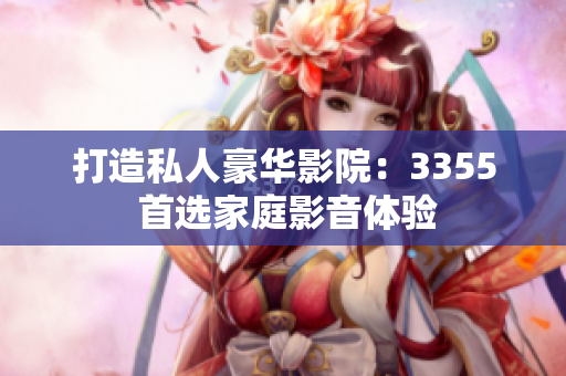 打造私人豪华影院：3355 首选家庭影音体验