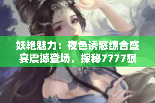 妖艳魅力：夜色诱惑综合盛宴震撼登场，探秘7777狠狠色魅力无限
